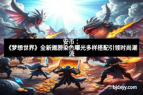 安币：《梦想世界》全新翅膀染色曝光多样搭配引领时尚潮流