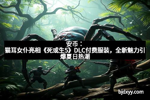 安币：猫耳女仆亮相《死或生5》DLC付费服装，全新魅力引爆夏日热潮