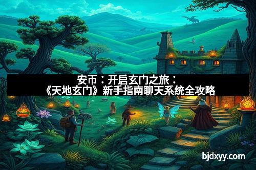 安币：开启玄门之旅：《天地玄门》新手指南聊天系统全攻略