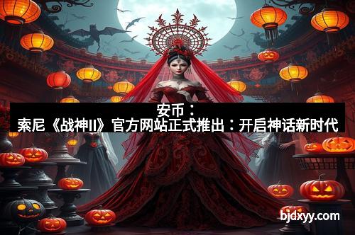 安币：索尼《战神II》官方网站正式推出：开启神话新时代