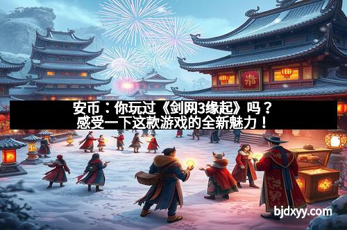 安币：你玩过《剑网3缘起》吗？感受一下这款游戏的全新魅力！